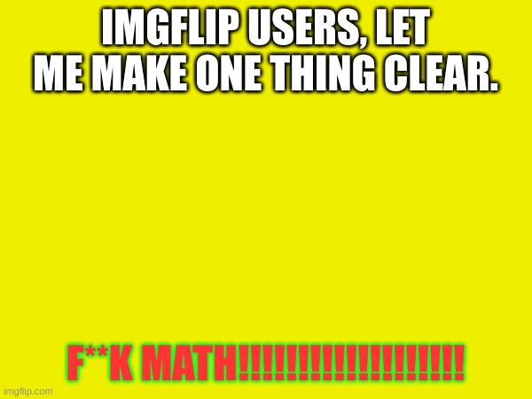 legit | IMGFLIP USERS, LET ME MAKE ONE THING CLEAR. F**K MATH!!!!!!!!!!!!!!!!!!! | image tagged in math,memes | made w/ Imgflip meme maker