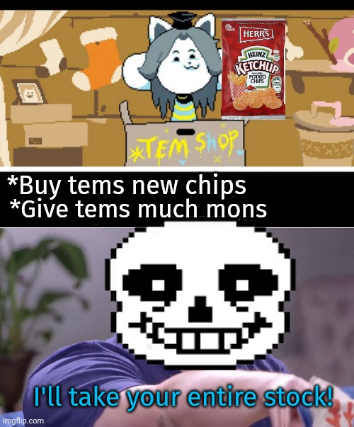 Sans at the tem shop | *Buy tems new chips; *Give tems much mons; I'll take your entire stock! | image tagged in is this a joke temmie,i'll take your entire stock,sans,temmie,tem shop | made w/ Imgflip meme maker