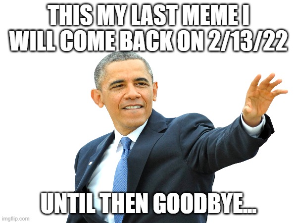 goodbye for now (i meant 2/13/23) | THIS MY LAST MEME I WILL COME BACK ON 2/13/22; UNTIL THEN GOODBYE... | image tagged in goodbye | made w/ Imgflip meme maker