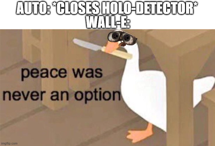 WALL-E Meme |  AUTO: *CLOSES HOLO-DETECTOR*; WALL-E: | image tagged in untitled goose peace was never an option | made w/ Imgflip meme maker