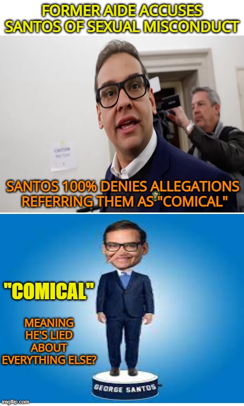 When George Santos cry's wolf | FORMER AIDE ACCUSES SANTOS OF SEXUAL MISCONDUCT; SANTOS 100% DENIES ALLEGATIONS

 REFERRING THEM AS "COMICAL"; "COMICAL"; MEANING HE'S LIED ABOUT EVERYTHING ELSE? | image tagged in maga,liars,fraud,con man,political | made w/ Imgflip meme maker