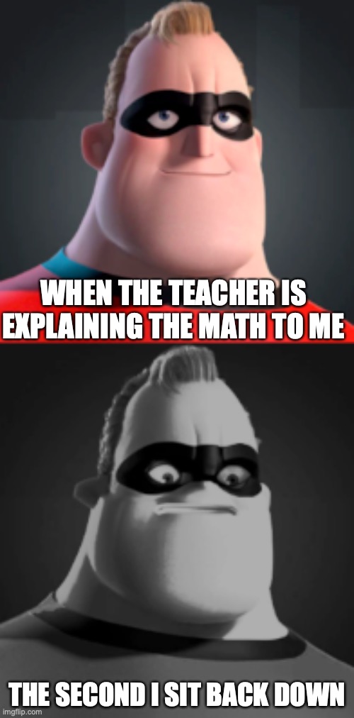 I forgotten | WHEN THE TEACHER IS EXPLAINING THE MATH TO ME; THE SECOND I SIT BACK DOWN | image tagged in i forgotten | made w/ Imgflip meme maker