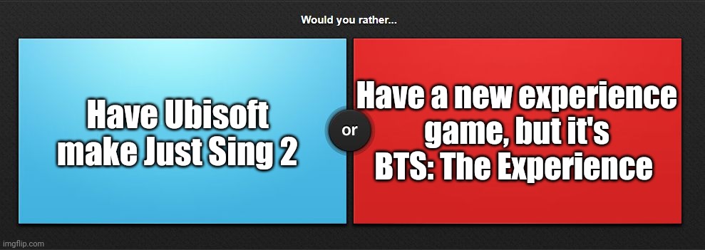 Would you rather | Have Ubisoft make Just Sing 2; Have a new experience game, but it's BTS: The Experience | image tagged in would you rather | made w/ Imgflip meme maker