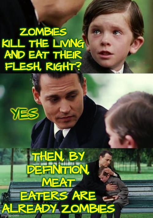 You Eat The Flesh Of Corpses And That's The Brutal Truth.  I Respect Those That Are Ok With It But Don't Respect Whatabouters | ZOMBIES KILL THE LIVING AND EAT THEIR FLESH, RIGHT? THEN, BY DEFINITION, MEAT EATERS ARE ALREADY ZOMBIES; YES | image tagged in memes,finding neverland,true story,zombies,flesh eaters,corpse eaters | made w/ Imgflip meme maker