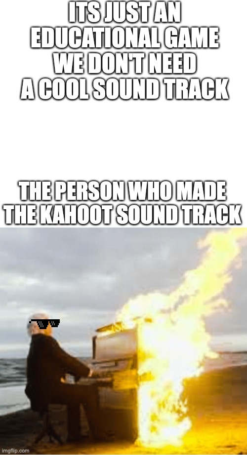 Kahoot music be straight fire |  ITS JUST AN EDUCATIONAL GAME WE DON'T NEED A COOL SOUND TRACK; THE PERSON WHO MADE THE KAHOOT SOUND TRACK | image tagged in playing flaming piano | made w/ Imgflip meme maker