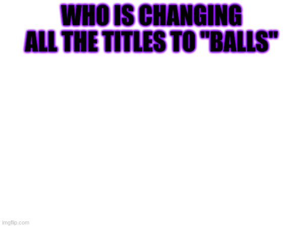 Testicular distorsion | WHO IS CHANGING ALL THE TITLES TO "BALLS" | made w/ Imgflip meme maker