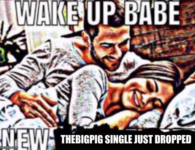 https://open.spotify.com/album/7fGdqNAU4A3E9mUOA2iwF0 | THEBIGPIG SINGLE JUST DROPPED | image tagged in wake up babe | made w/ Imgflip meme maker