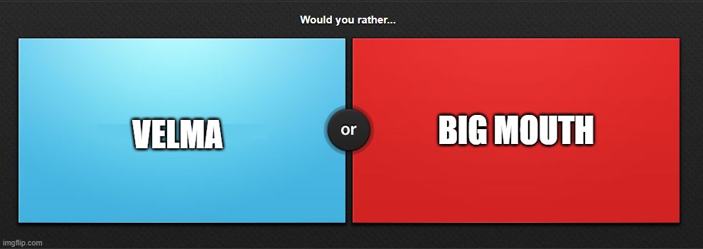 Would you rather | BIG MOUTH; VELMA | image tagged in would you rather | made w/ Imgflip meme maker