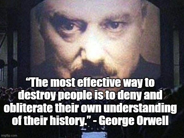 Obliterate history is to destroy people | “The most effective way to destroy people is to deny and obliterate their own understanding of their history.” - George Orwell | image tagged in george orwell,history | made w/ Imgflip meme maker