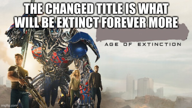 fnia | THE CHANGED TITLE IS WHAT WILL BE EXTINCT FOREVER MORE | image tagged in age of extinction | made w/ Imgflip meme maker