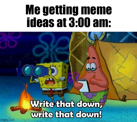 Yes | Me getting meme ideas at 3:00 am: | image tagged in write that down | made w/ Imgflip meme maker
