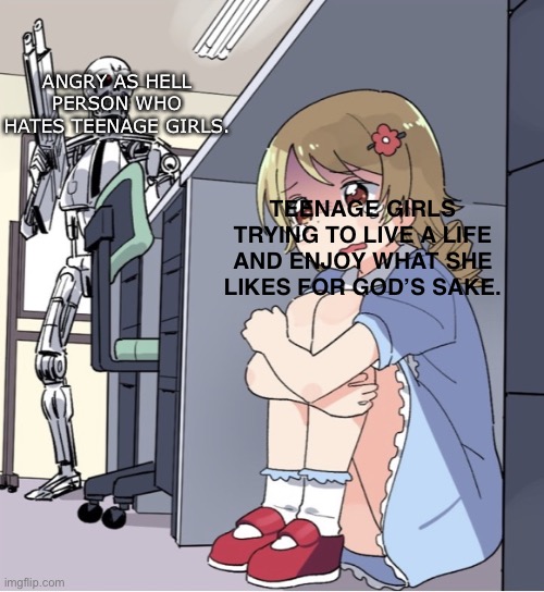 Why do people hate teenage girls? | ANGRY AS HELL PERSON WHO HATES TEENAGE GIRLS. TEENAGE GIRLS TRYING TO LIVE A LIFE AND ENJOY WHAT SHE LIKES FOR GOD’S SAKE. | image tagged in anime girl hiding from terminator,girl,sexism,feminism | made w/ Imgflip meme maker