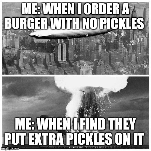 I hate pickles on Borger | ME: WHEN I ORDER A BURGER WITH NO PICKLES; ME: WHEN I FIND THEY PUT EXTRA PICKLES ON IT | image tagged in blimp explosion | made w/ Imgflip meme maker