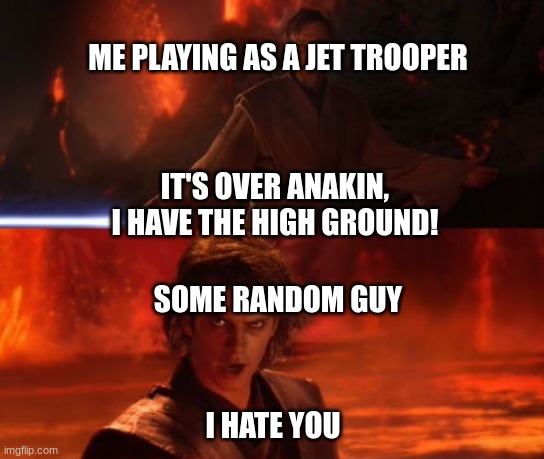 me in star wars battlefront 2 | ME PLAYING AS A JET TROOPER; IT'S OVER ANAKIN, I HAVE THE HIGH GROUND! SOME RANDOM GUY; I HATE YOU | image tagged in it's over anakin i have the high ground | made w/ Imgflip meme maker