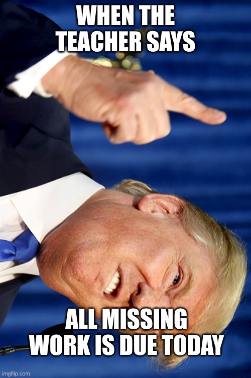 Donald Trump | WHEN THE TEACHER SAYS; ALL MISSING WORK IS DUE TODAY | image tagged in donald trump | made w/ Imgflip meme maker