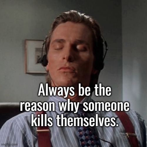 i | Always be the reason why someone kills themselves. | image tagged in patrick bateman listening to music | made w/ Imgflip meme maker