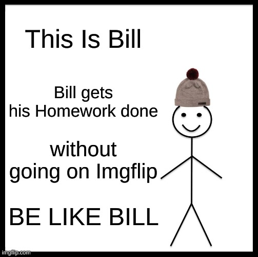 SAYS ME | This Is Bill; Bill gets his Homework done; without going on Imgflip; BE LIKE BILL | image tagged in memes,be like bill | made w/ Imgflip meme maker