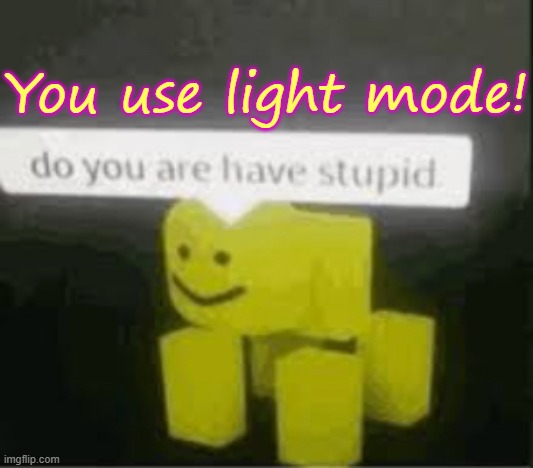 do you are have stupid | You use light mode! | image tagged in do you are have stupid | made w/ Imgflip meme maker