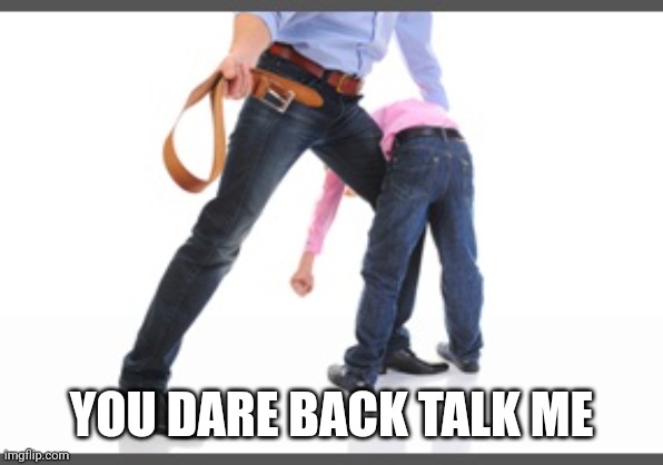 Gets belt | YOU DARE BACK TALK ME | image tagged in gets belt | made w/ Imgflip meme maker