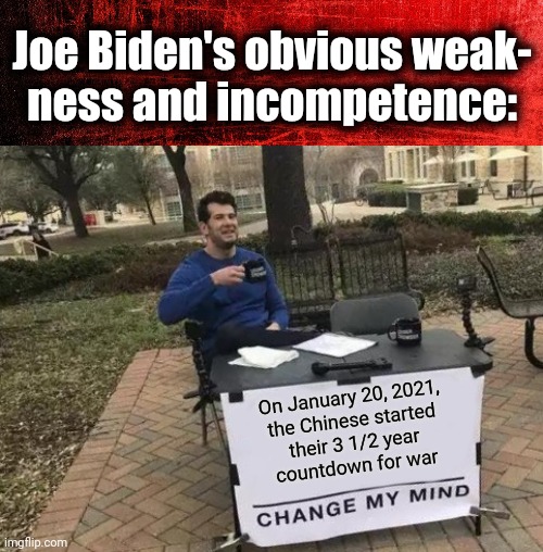 Allowing 6 months for the Taiwan campaign | Joe Biden's obvious weak-
ness and incompetence:; On January 20, 2021,
the Chinese started
their 3 1/2 year
countdown for war | image tagged in memes,change my mind,joe biden,democrats,weakness and incompetence,china | made w/ Imgflip meme maker