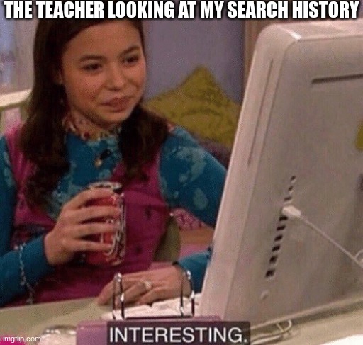 iCarly Interesting | THE TEACHER LOOKING AT MY SEARCH HISTORY | image tagged in icarly interesting | made w/ Imgflip meme maker
