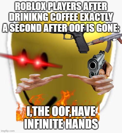 Oof! | ROBLOX PLAYERS AFTER DRINIKNG COFFEE EXACTLY A SECOND AFTER OOF IS GONE:; I,THE OOF,HAVE INFINITE HANDS | image tagged in oof,roblox,roblox oof | made w/ Imgflip meme maker