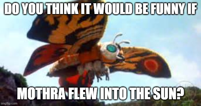 It's basicly a giant lamp | DO YOU THINK IT WOULD BE FUNNY IF; MOTHRA FLEW INTO THE SUN? | image tagged in mothra,sun | made w/ Imgflip meme maker