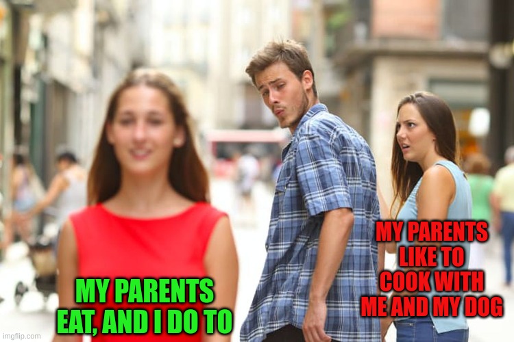 Distracted Boyfriend | MY PARENTS LIKE TO COOK WITH ME AND MY DOG; MY PARENTS EAT, AND I DO TO | image tagged in memes,distracted boyfriend | made w/ Imgflip meme maker