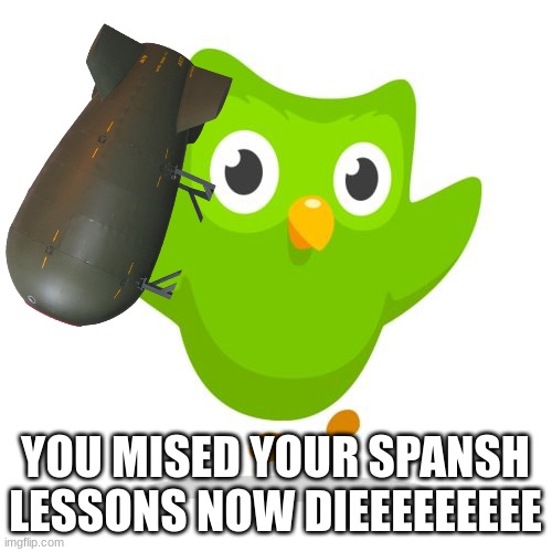 things duolingo teaches you | YOU MISED YOUR SPANSH LESSONS NOW DIEEEEEEEEE | image tagged in things duolingo teaches you | made w/ Imgflip meme maker