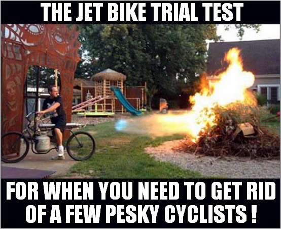 Looks Like It All Went Well ! | THE JET BIKE TRIAL TEST; FOR WHEN YOU NEED TO GET RID
OF A FEW PESKY CYCLISTS ! | image tagged in bicycle,jets,flames,cyclist,dark humour | made w/ Imgflip meme maker