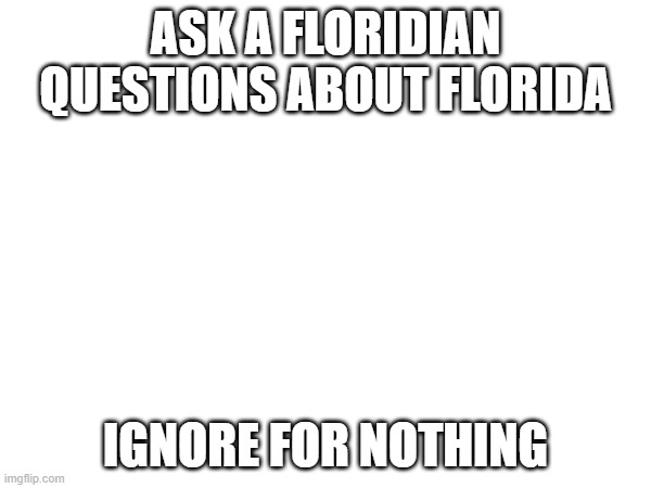 ASK A FLORIDIAN QUESTIONS ABOUT FLORIDA; IGNORE FOR NOTHING | made w/ Imgflip meme maker