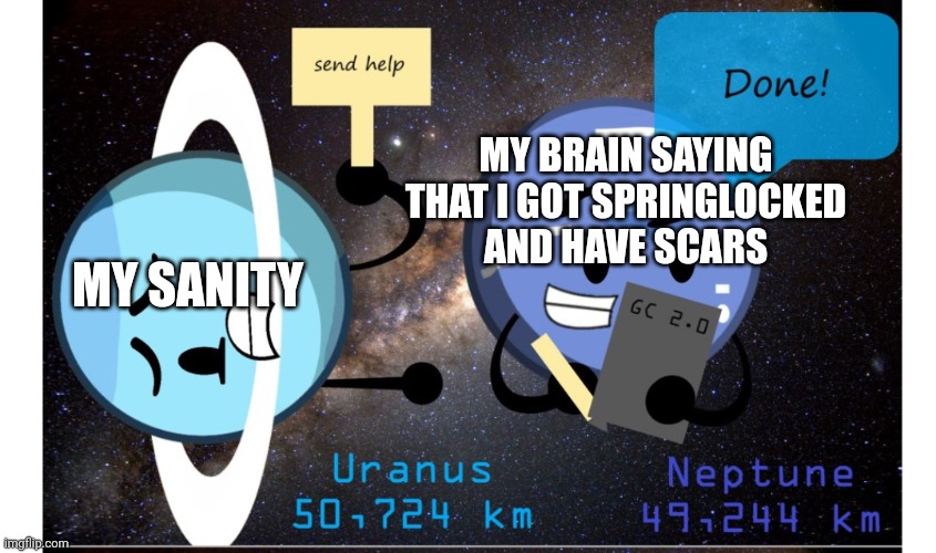 p a i n | MY BRAIN SAYING
THAT I GOT SPRINGLOCKED
AND HAVE SCARS; MY SANITY | image tagged in galactic comics 2 0 uranus send help | made w/ Imgflip meme maker