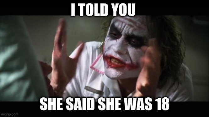 And everybody loses their minds | I TOLD YOU; SHE SAID SHE WAS 18 | image tagged in memes,and everybody loses their minds | made w/ Imgflip meme maker