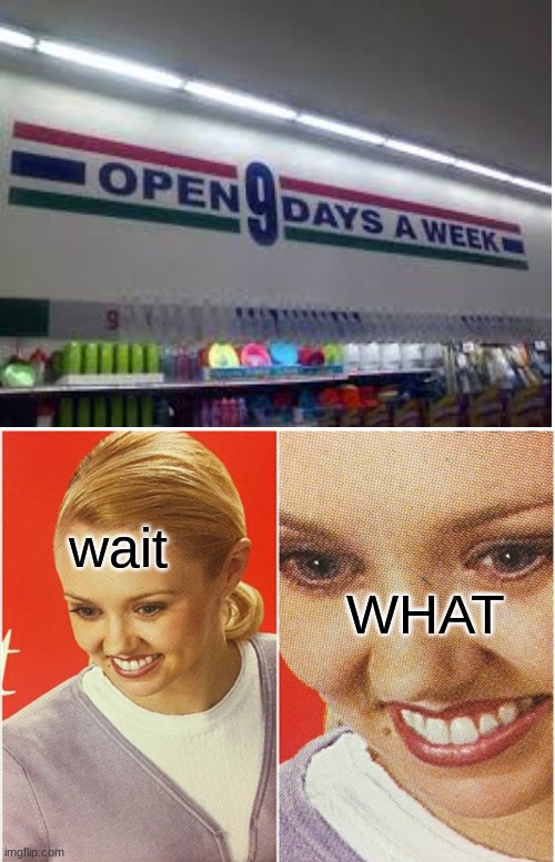 9 days a week? | wait; WHAT | image tagged in wait what,memes,funny,you-had-one-job | made w/ Imgflip meme maker