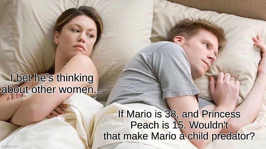 Pfft- Imagine | I bet he's thinking about other women... If Mario is 38, and Princess Peach is 15. Wouldn't that make Mario a child predator? | image tagged in memes,i bet he's thinking about other women,funny,super mario | made w/ Imgflip meme maker