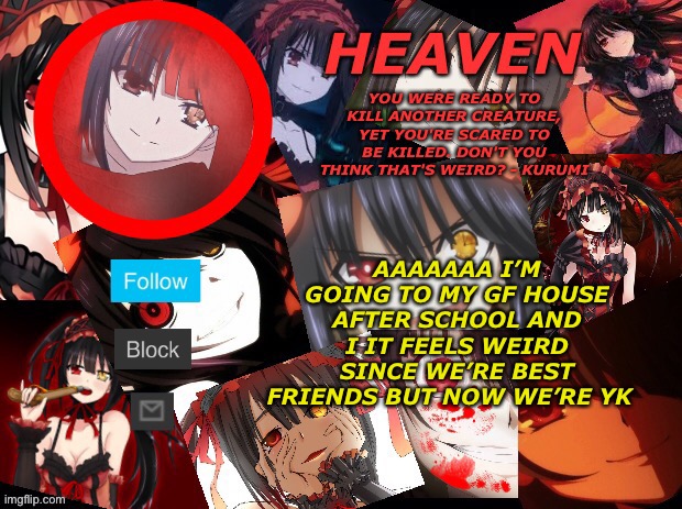 ;-; | AAAAAAA I’M GOING TO MY GF HOUSE AFTER SCHOOL AND I IT FEELS WEIRD SINCE WE’RE BEST FRIENDS BUT NOW WE’RE YK | image tagged in yandere temp created by heaven | made w/ Imgflip meme maker