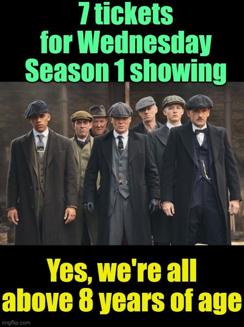 . | 7 tickets for Wednesday Season 1 showing; Yes, we're all above 8 years of age | image tagged in peaky blinders | made w/ Imgflip meme maker