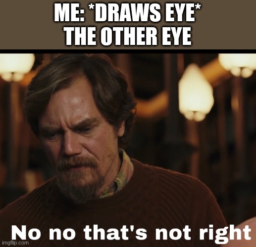 No that’s not right | ME: *DRAWS EYE*
THE OTHER EYE | image tagged in no that s not right | made w/ Imgflip meme maker