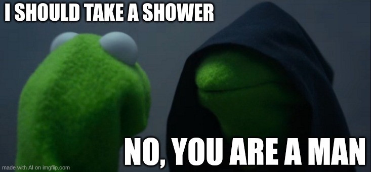 according to ai men dont atke showers | I SHOULD TAKE A SHOWER; NO, YOU ARE A MAN | image tagged in memes,evil kermit | made w/ Imgflip meme maker
