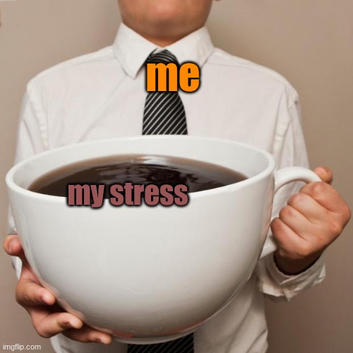 . | me; my stress | image tagged in giant coffee,need,coffee | made w/ Imgflip meme maker