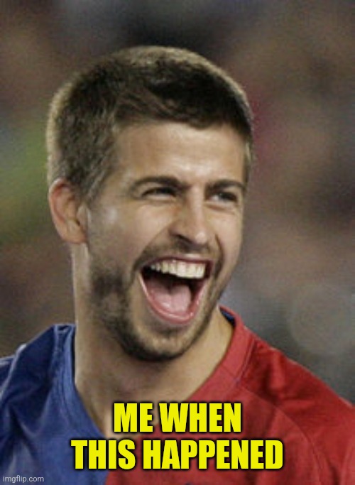 Pique LOL | ME WHEN THIS HAPPENED | image tagged in pique lol | made w/ Imgflip meme maker