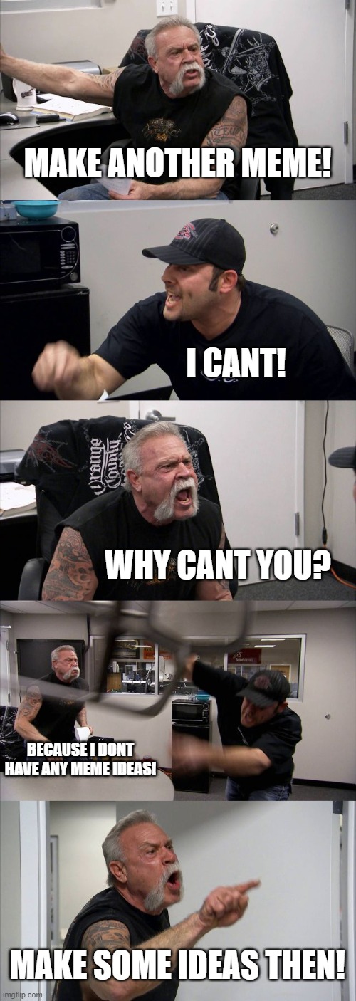 this is me talking to me | MAKE ANOTHER MEME! I CANT! WHY CANT YOU? BECAUSE I DONT HAVE ANY MEME IDEAS! MAKE SOME IDEAS THEN! | image tagged in memes,american chopper argument | made w/ Imgflip meme maker