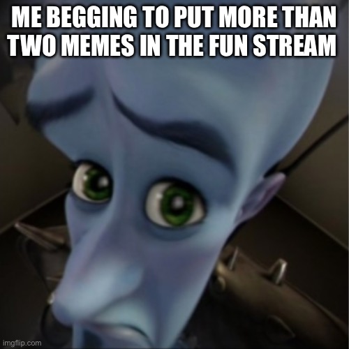 Megamind peeking | ME BEGGING TO PUT MORE THAN TWO MEMES IN THE FUN STREAM | image tagged in megamind peeking | made w/ Imgflip meme maker