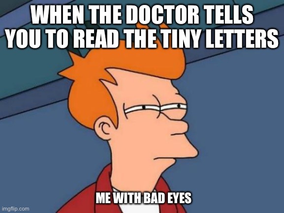 Futurama Fry Meme | WHEN THE DOCTOR TELLS YOU TO READ THE TINY LETTERS; ME WITH BAD EYES | image tagged in memes,futurama fry | made w/ Imgflip meme maker