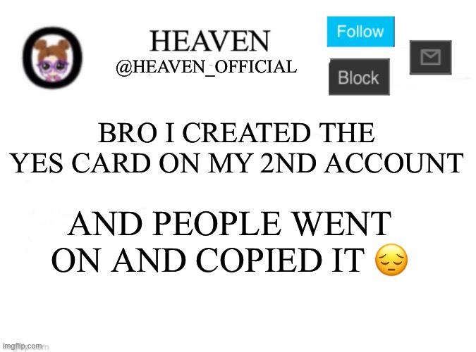 I’ll make another card | BRO I CREATED THE YES CARD ON MY 2ND ACCOUNT; AND PEOPLE WENT ON AND COPIED IT 😔 | image tagged in heaven s template | made w/ Imgflip meme maker