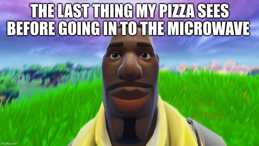 THE LAST THING MY PIZZA SEES BEFORE GOING IN TO THE MICROWAVE | image tagged in fortnite,memes,pizza | made w/ Imgflip meme maker
