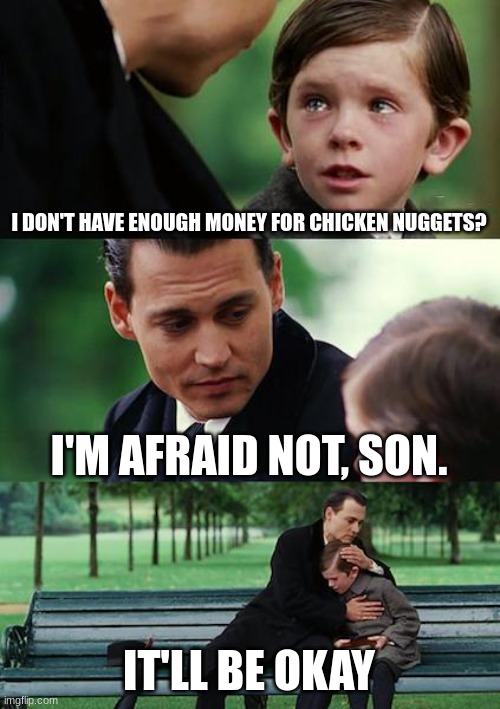 Finding Neverland | I DON'T HAVE ENOUGH MONEY FOR CHICKEN NUGGETS? I'M AFRAID NOT, SON. IT'LL BE OKAY | image tagged in memes,finding neverland | made w/ Imgflip meme maker