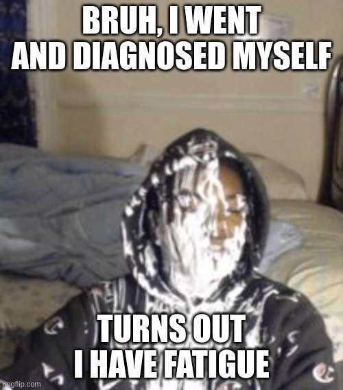 BRUH, I WENT AND DIAGNOSED MYSELF; TURNS OUT I HAVE FATIGUE | made w/ Imgflip meme maker