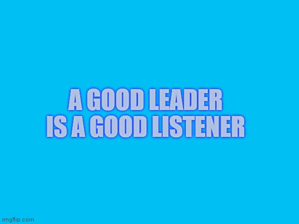 A good leader is a good listener | A GOOD LEADER IS A GOOD LISTENER | made w/ Imgflip meme maker