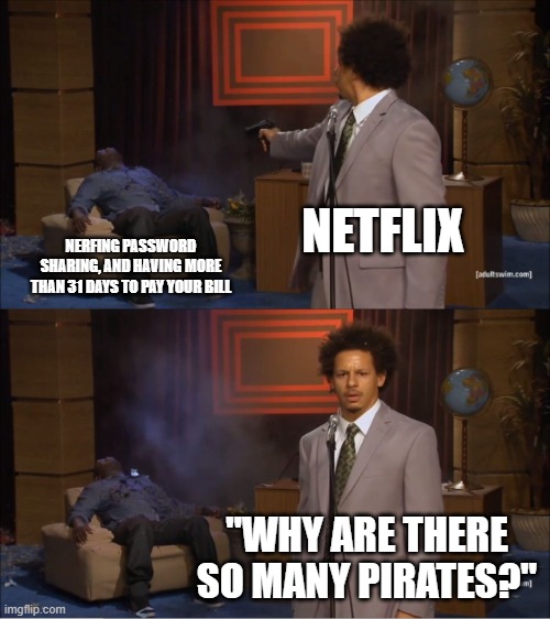sorry it took so long. 6th grade school is getting harder. | NETFLIX; NERFING PASSWORD SHARING, AND HAVING MORE THAN 31 DAYS TO PAY YOUR BILL; "WHY ARE THERE SO MANY PIRATES?" | image tagged in memes,who killed hannibal | made w/ Imgflip meme maker